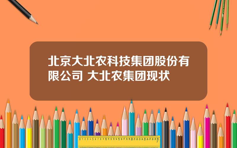 北京大北农科技集团股份有限公司 大北农集团现状